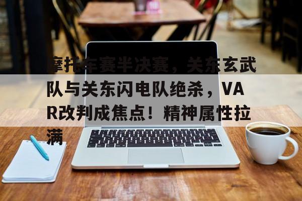 关于摩托车赛半决赛，关东玄武队与关东闪电队绝杀，VAR改判成焦点！精神属性拉满的信息九游